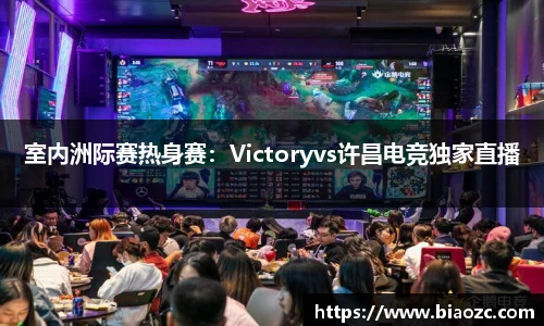 室内洲际赛热身赛：Victoryvs许昌电竞独家直播