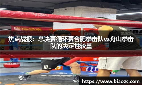 焦点战报：总决赛循环赛合肥拳击队vs舟山拳击队的决定性较量