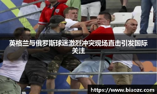英格兰与俄罗斯球迷激烈冲突现场直击引发国际关注
